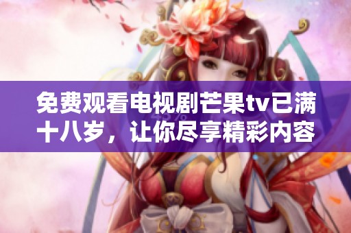 免费观看电视剧芒果tv已满十八岁，让你尽享精彩内容！
