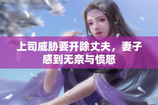 上司威胁要开除丈夫，妻子感到无奈与愤怒