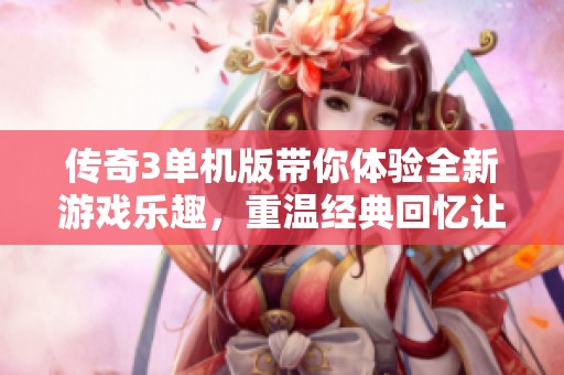 传奇3单机版带你体验全新游戏乐趣，重温经典回忆让人沉浸其中