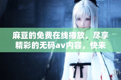 麻豆的免费在线播放，尽享精彩的****内容，快来体验吧！