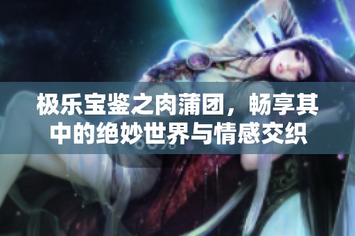 极乐宝鉴之肉蒲团，畅享其中的绝妙世界与情感交织