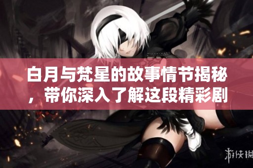 白月与梵星的故事情节揭秘，带你深入了解这段精彩剧情