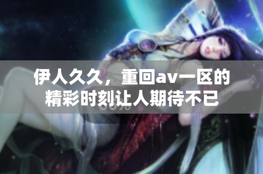 伊人**，重回**一区的精彩时刻让人期待不已