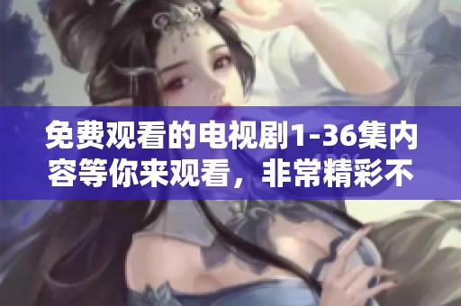 免费观看的电视剧1-36集内容等你来观看，非常精彩不容错过！