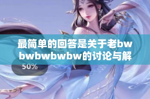 最简单的回答是关于老bwbwbwbwbw的讨论与解答，快来看看吧！