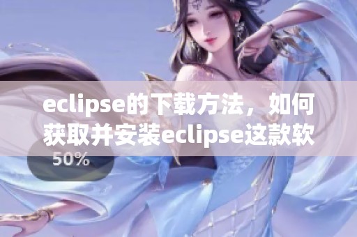 eclipse的下载方法，如何获取并安装eclipse这款软件