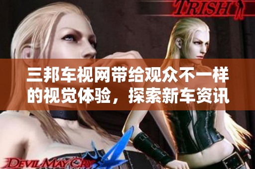 三邦车视网带给观众不一样的视觉体验，探索新车资讯和行业动态的好去处