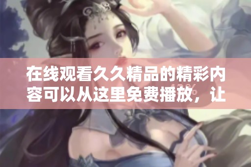 在线观看**精品的精彩内容可以从这里免费播放，让你尽情享受每一刻