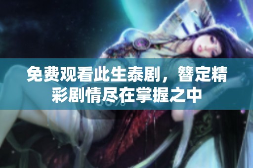 免费观看此生泰剧，簪定精彩剧情尽在掌握之中