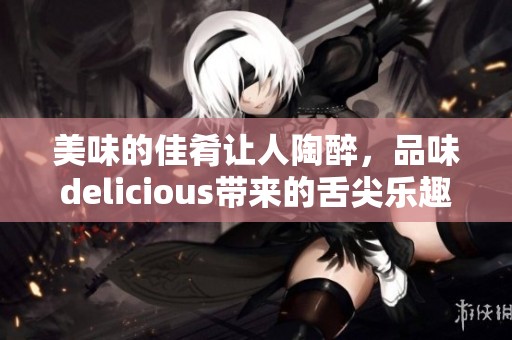 美味的佳肴让人陶醉，品味delicious带来的舌尖乐趣。
