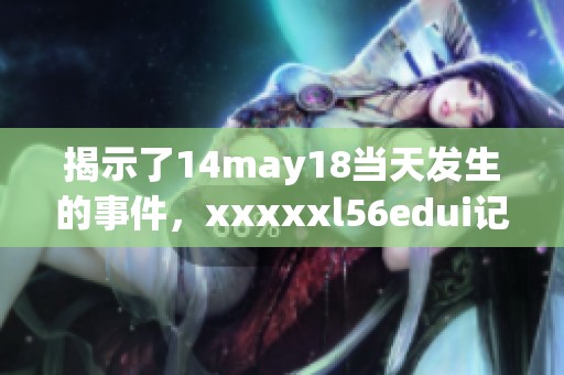 揭示了14may18当天发生的事件，xxxxxl56edui记录了这一天的重要时刻。