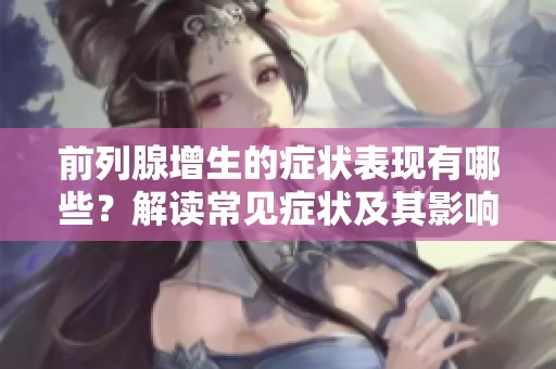 前列腺增生的症状表现有哪些？解读常见症状及其影响。