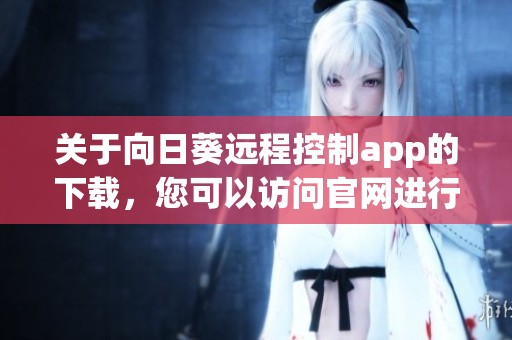 关于向日葵远程控制app的下载，您可以访问官网进行获取与安装。