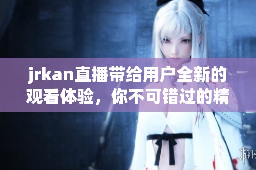 jrkan直播带给用户全新的观看体验，你不可错过的精彩内容即将上线！