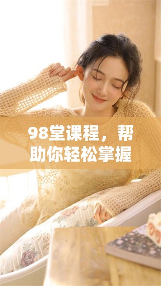98堂课程，帮助你轻松掌握实用知识与技能的秘籍