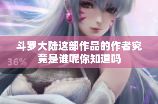 斗罗大陆这部作品的作者究竟是谁呢你知道吗