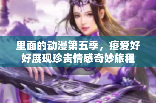 里面的动漫第五季，疼爱好好展现珍贵情感奇妙旅程