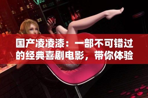 国产凌凌漆：一部不可错过的经典喜剧电影，带你体验笑声与乐趣！