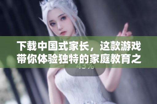 下载中国式家长，这款游戏带你体验独特的家庭教育之路