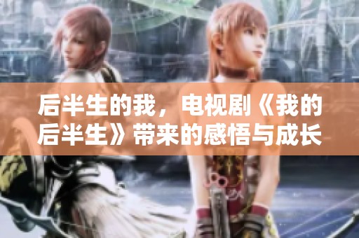 后半生的我，电视剧《我的后半生》带来的感悟与成长