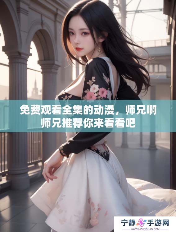免费观看全集的动漫，师兄啊师兄推荐你来看看吧
