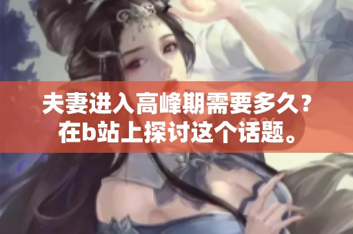 夫妻进入高峰期需要多久？在b站上探讨这个话题。