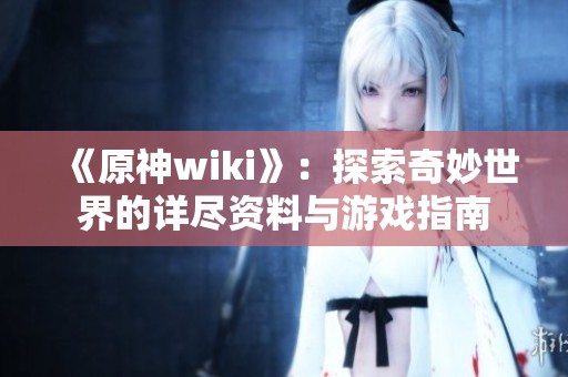 《原神wiki》：探索奇妙世界的详尽资料与游戏指南