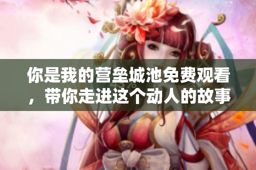 你是我的营垒城池免费观看，带你走进这个动人的故事世界