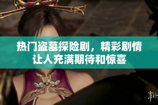 热门盗墓探险剧，精彩剧情让人充满期待和惊喜