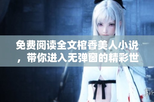 免费阅读全文棺香美人小说，带你进入无弹窗的精彩世界