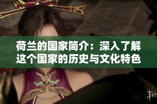 荷兰的国家简介：深入了解这个国家的历史与文化特色