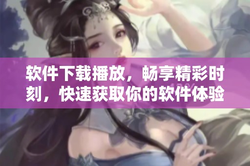 软件下载播放，畅享精彩时刻，快速获取你的软件体验