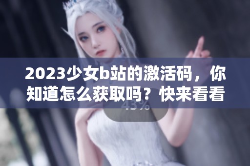 2023少女b站的激活码，你知道怎么获取吗？快来看看吧！