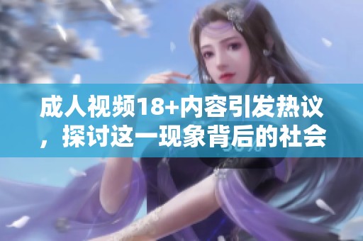 **视频18+内容引发热议，探讨这一现象背后的社会影响与文化意义