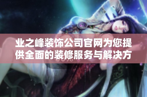 业之峰装饰公司官网为您提供全面的装修服务与解决方案