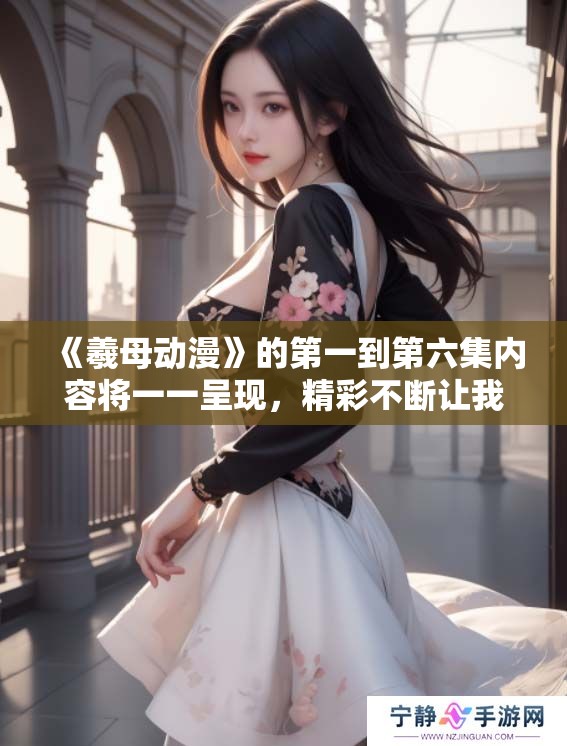 《羲母动漫》的第一到第六集内容将一一呈现，精彩不断让我们期待新篇章