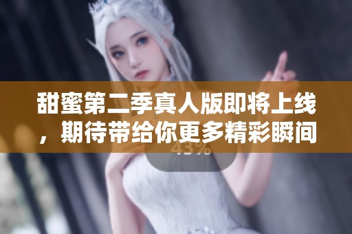 甜蜜第二季真人版即将上线，期待带给你更多精彩瞬间