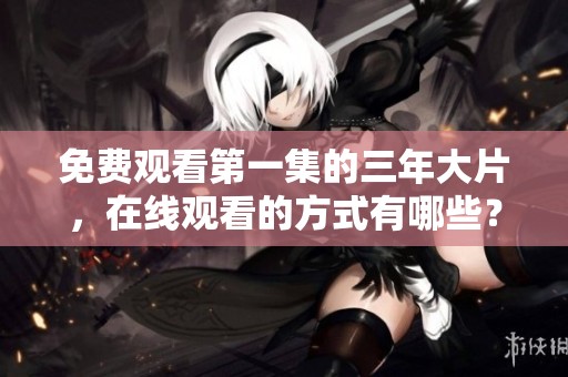 免费观看第一集的三年大片，在线观看的方式有哪些？