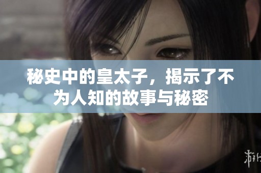 秘史中的皇太子，揭示了不为人知的故事与秘密