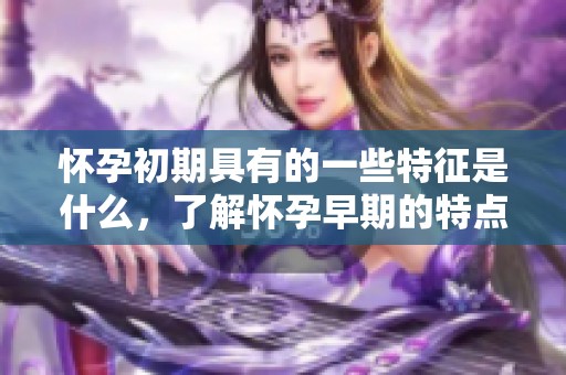 怀孕初期具有的一些特征是什么，了解怀孕早期的特点很重要