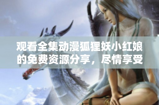 观看全集动漫狐狸妖小红娘的免费资源分享，尽情享受精彩剧情吧