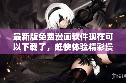 最新版免费漫画软件现在可以下载了，赶快体验精彩漫画吧！