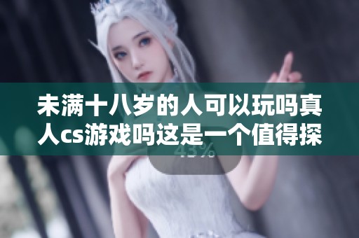 未满十八岁的人可以玩吗真人cs游戏吗这是一个值得探讨的问题