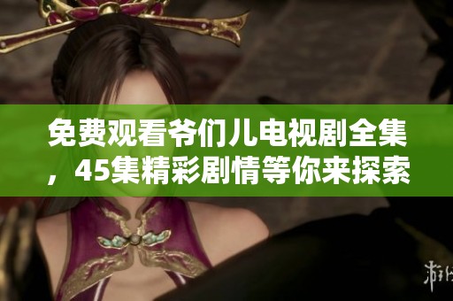 免费观看爷们儿电视剧全集，45集精彩剧情等你来探索