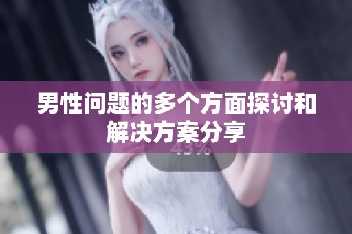 男性问题的多个方面探讨和解决方案分享