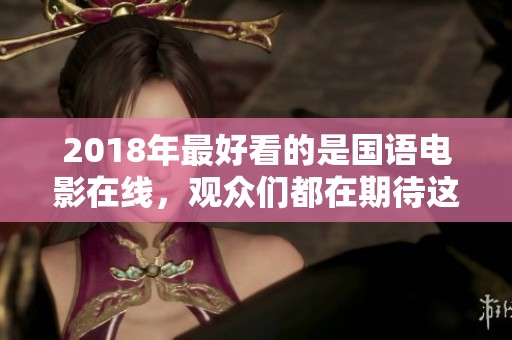 2018年最好看的是国语电影在线，观众们都在期待这部作品的上线