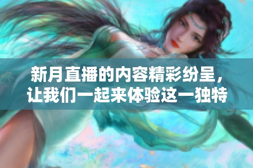 新月直播的内容精彩纷呈，让我们一起来体验这一独特的直播盛宴