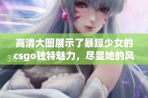 高清大图展示了暴躁少女的csgo独特魅力，尽显她的风格与个性