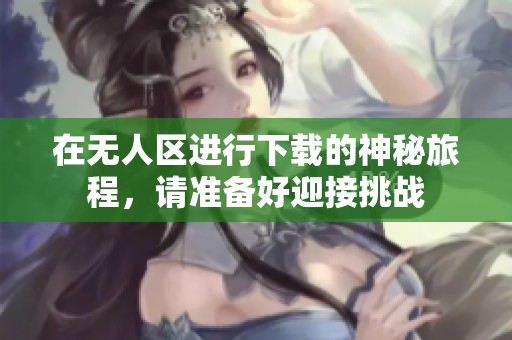 在无人区进行下载的神秘旅程，请准备好迎接挑战