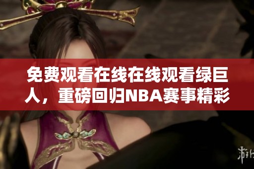 免费观看在线在线观看绿巨人，重磅回归NBA赛事精彩瞬间